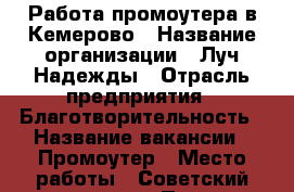 Работа промоутера в Кемерово › Название организации ­ Луч Надежды › Отрасль предприятия ­ Благотворительность › Название вакансии ­ Промоутер › Место работы ­ Советский проспект, 25 › Процент ­ 20 › Возраст от ­ 14 › Возраст до ­ 24 - Кемеровская обл., Кемерово г. Работа » Вакансии   